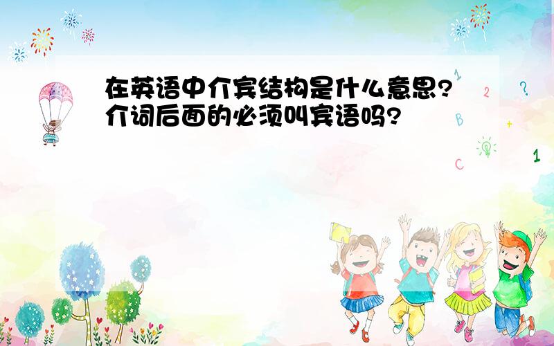 在英语中介宾结构是什么意思?介词后面的必须叫宾语吗?