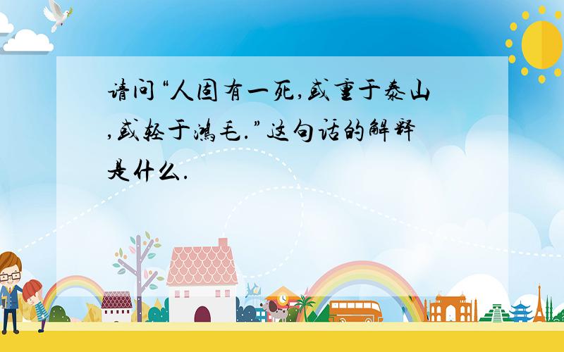 请问“人固有一死,或重于泰山,或轻于鸿毛.”这句话的解释是什么.