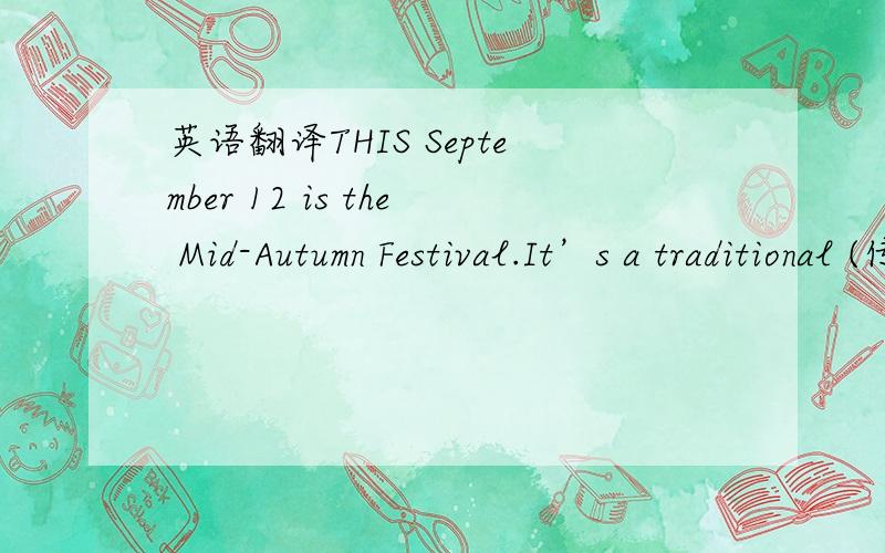 英语翻译THIS September 12 is the Mid-Autumn Festival.It’s a traditional (传统的) Chinese holiday.It is on the 15th day of the eighth month of the Chinese lunar calendar (阴历).During the Mid-Autumn Festival,the moon is round.The round moon