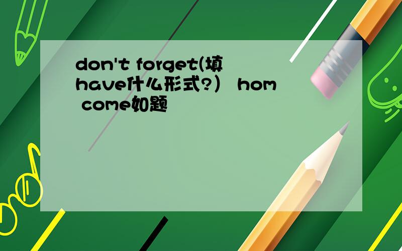 don't forget(填have什么形式?） hom come如题