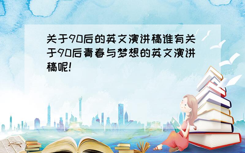 关于90后的英文演讲稿谁有关于90后青春与梦想的英文演讲稿呢!