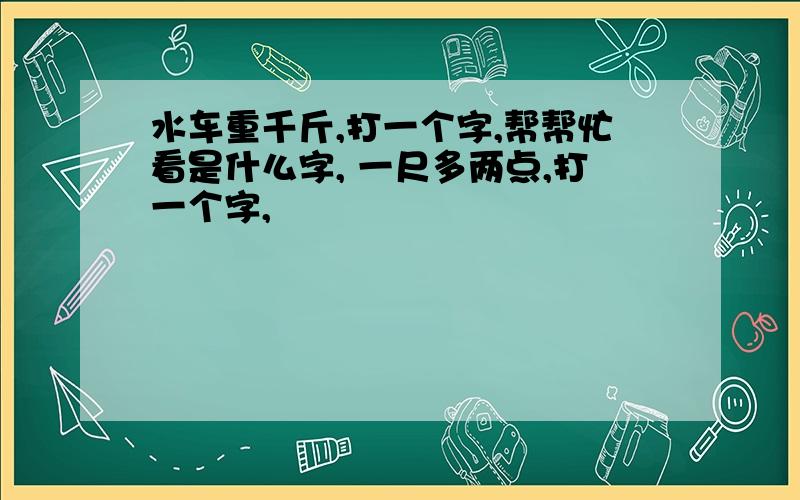 水车重千斤,打一个字,帮帮忙看是什么字, 一尺多两点,打一个字,