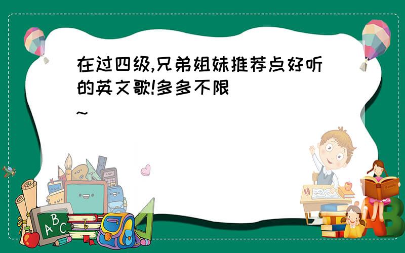 在过四级,兄弟姐妹推荐点好听的英文歌!多多不限`````~