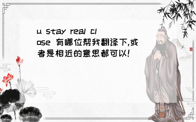 u stay real close 有哪位帮我翻译下,或者是相近的意思都可以!