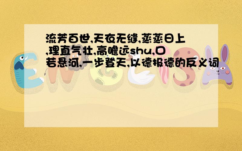 流芳百世,天衣无缝,蒸蒸日上,理直气壮,高瞻远shu,口若悬河,一步登天,以德报德的反义词