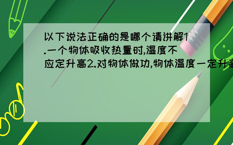 以下说法正确的是哪个请讲解1.一个物体吸收热量时,温度不应定升高2.对物体做功,物体温度一定升高