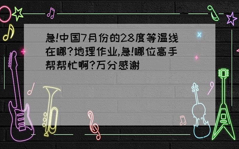 急!中国7月份的28度等温线在哪?地理作业,急!哪位高手帮帮忙啊?万分感谢