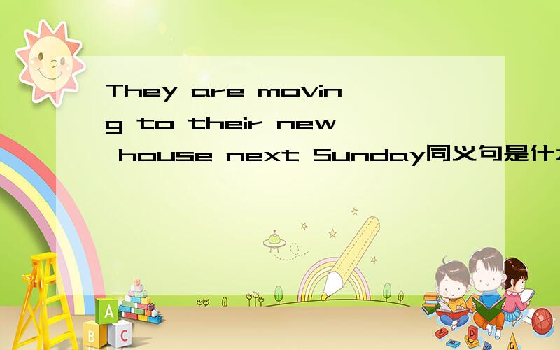 They are moving to their new house next Sunday同义句是什么填空    They------  -------- --------  ------- to their new house next Sunday