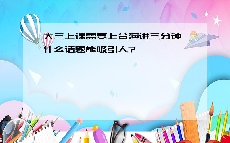 大三上课需要上台演讲三分钟,什么话题能吸引人?