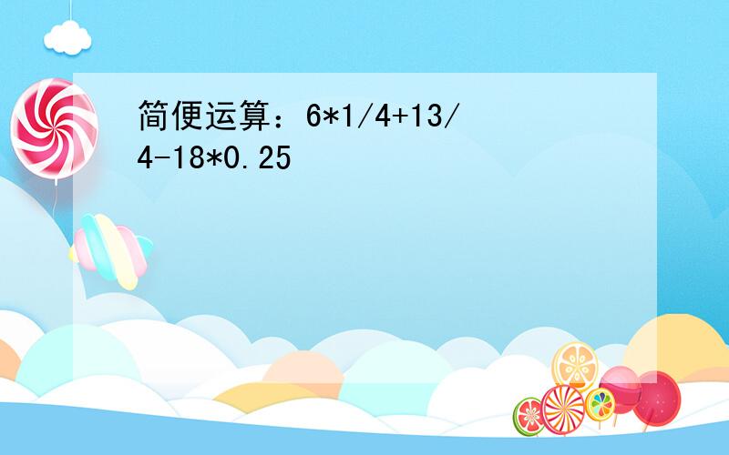 简便运算：6*1/4+13/4-18*0.25