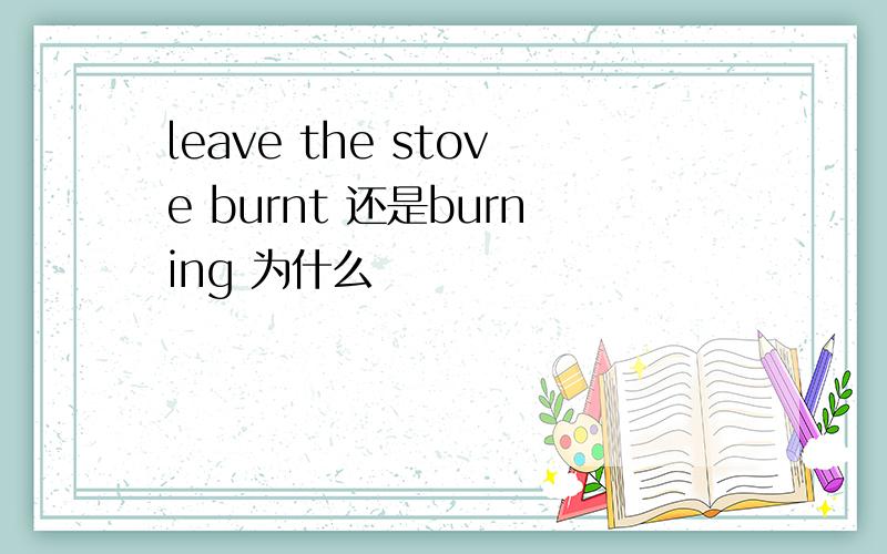 leave the stove burnt 还是burning 为什么