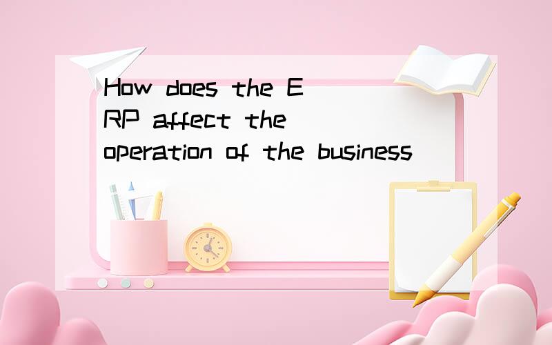 How does the ERP affect the operation of the business