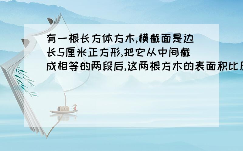 有一根长方体方木,横截面是边长5厘米正方形,把它从中间截成相等的两段后,这两根方木的表面积比原来长方