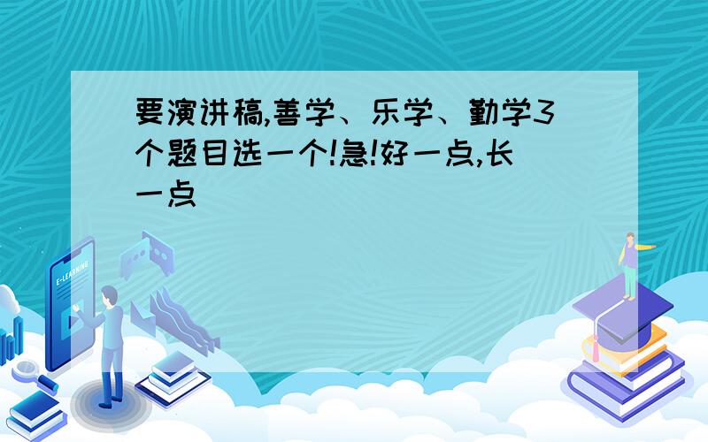 要演讲稿,善学、乐学、勤学3个题目选一个!急!好一点,长一点