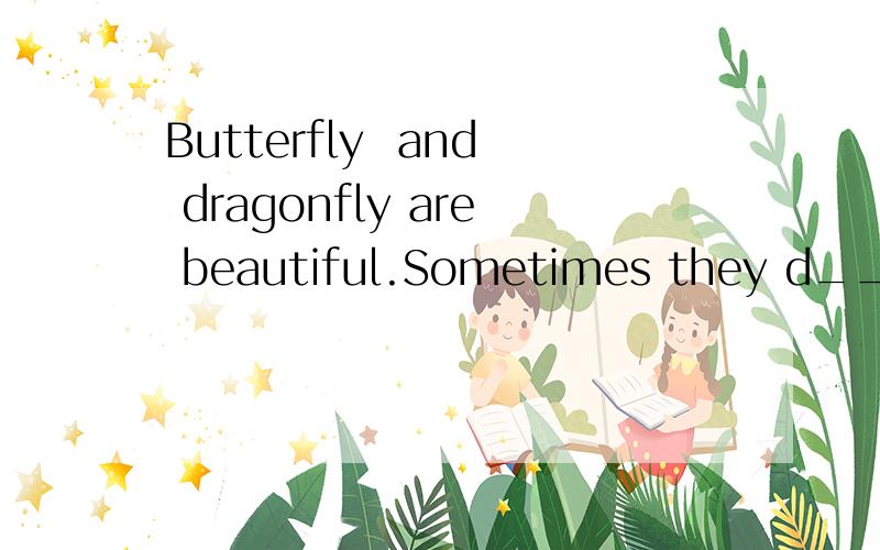 Butterfly  and dragonfly are beautiful.Sometimes they d__in the flowers.Fireflies are very s___.在帮忙一下.They g___at night.I put them in the b____.                         If you have d___hobbies,please t____me.