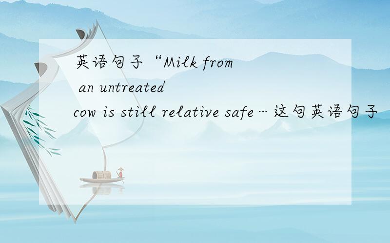 英语句子“Milk from an untreated cow is still relative safe…这句英语句子“Milk from an untreated cow is still relative safe to drink”中的“untreated cow”是不是“从还没被治愈的母牛”?那么“不能被治愈的母牛