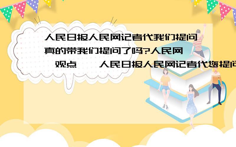 人民日报人民网记者代我们提问真的带我们提问了吗?人民网>>观点>>人民日报人民网记者代您提问    2009全国两会召开在即,反腐败、教育、住房、医疗、就业、三农……等两会热点话题渐渐