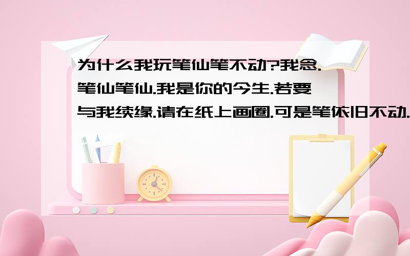 为什么我玩笔仙笔不动?我念.笔仙笔仙.我是你的今生.若要与我续缘.请在纸上画圈.可是笔依旧不动.念了十多分钟了阿.为什么.