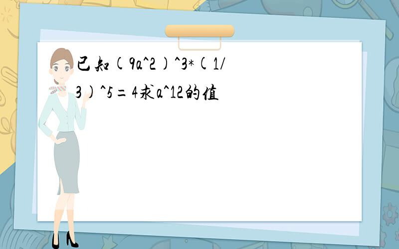 已知(9a^2)^3*(1/3)^5=4求a^12的值