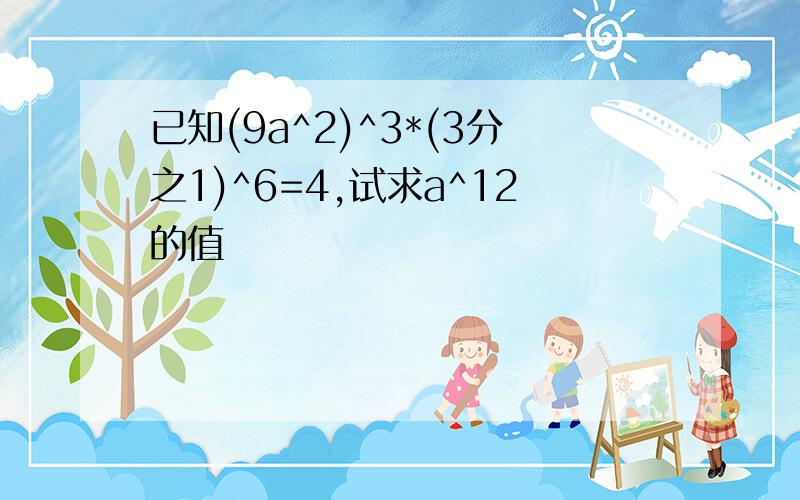 已知(9a^2)^3*(3分之1)^6=4,试求a^12的值