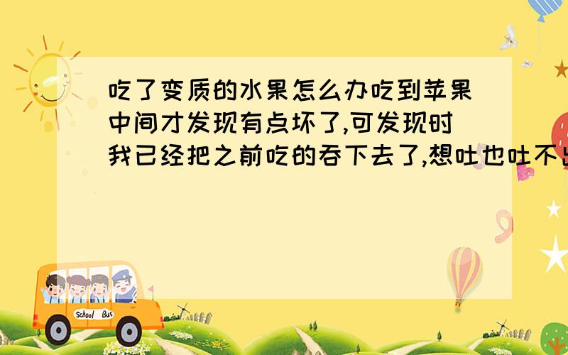 吃了变质的水果怎么办吃到苹果中间才发现有点坏了,可发现时我已经把之前吃的吞下去了,想吐也吐不出来了..