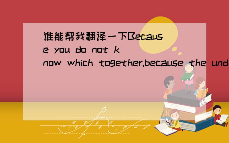 谁能帮我翻译一下Because you do not know which together,because the understanding of the separation的意思,