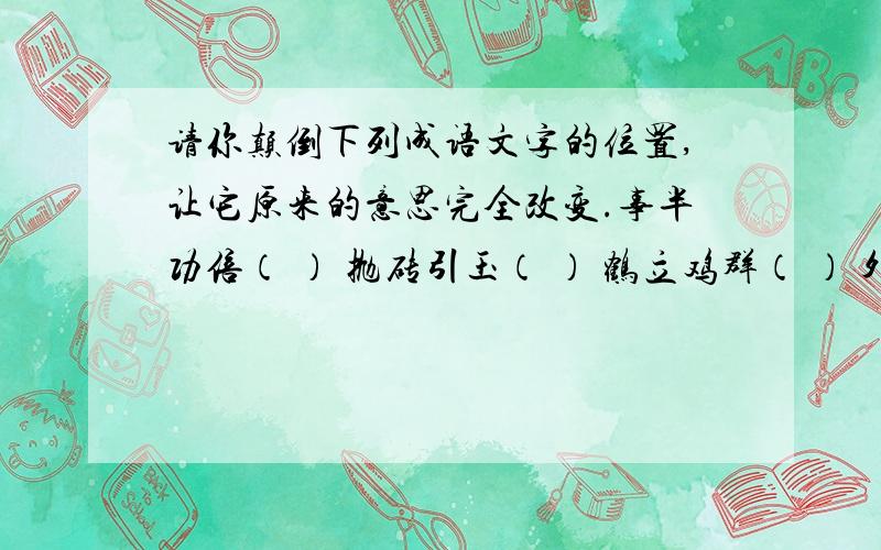 请你颠倒下列成语文字的位置,让它原来的意思完全改变.事半功倍（ ） 抛砖引玉（ ） 鹤立鸡群（ ） 外柔内刚（ ） 内圆外方（ ） 重义轻利（ ）