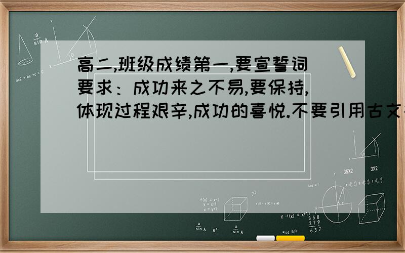 高二,班级成绩第一,要宣誓词要求：成功来之不易,要保持,体现过程艰辛,成功的喜悦.不要引用古文等,要有气势,最好简短恢弘.急.谢谢