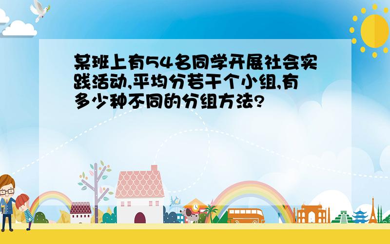 某班上有54名同学开展社会实践活动,平均分若干个小组,有多少种不同的分组方法?