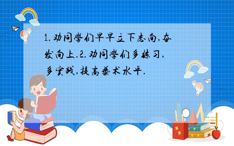 1.劝同学们早早立下志向,奋发向上.2.劝同学们多练习,多实践,提高艺术水平.