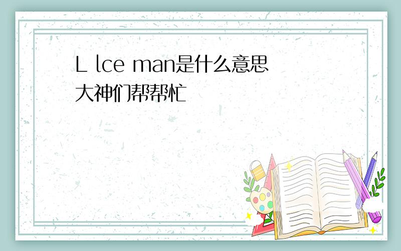 L lce man是什么意思大神们帮帮忙