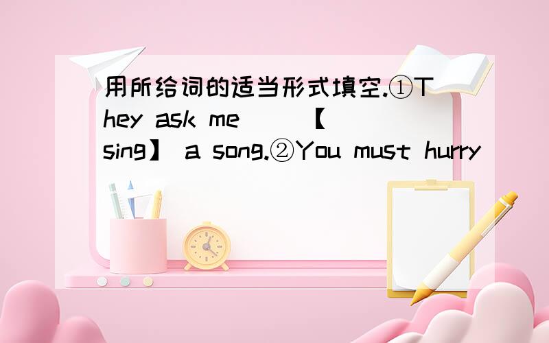 用所给词的适当形式填空.①They ask me （）【sing】 a song.②You must hurry （）【finish】your homework.