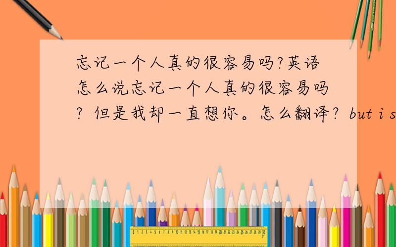 忘记一个人真的很容易吗?英语怎么说忘记一个人真的很容易吗？但是我却一直想你。怎么翻译？but i still miss you 是不是更符合一点