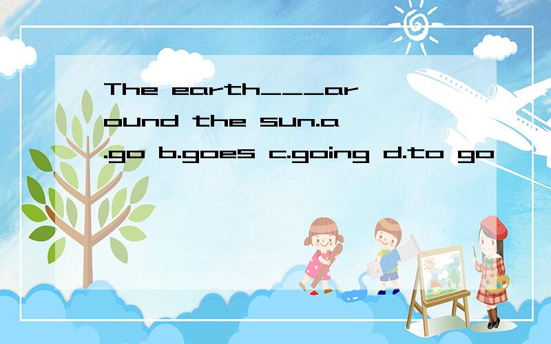 The earth___around the sun.a.go b.goes c.going d.to go