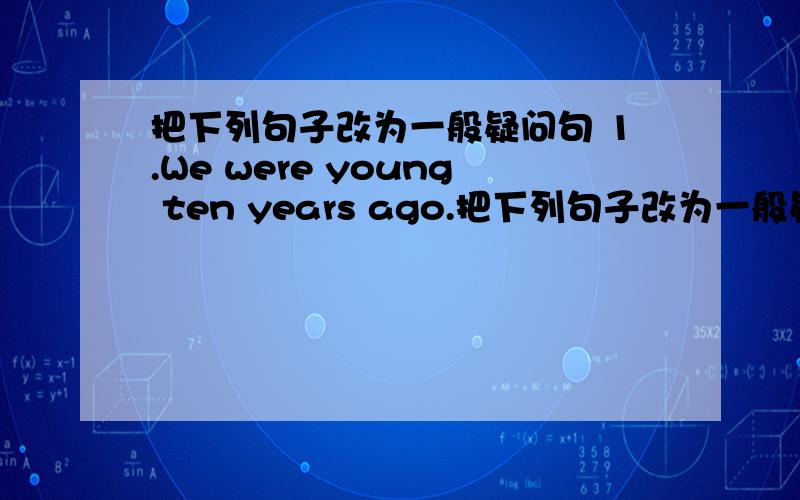 把下列句子改为一般疑问句 1.We were young ten years ago.把下列句子改为一般疑问句1.We were young ten years ago.2.He was thin last year.3.I made the this morning.