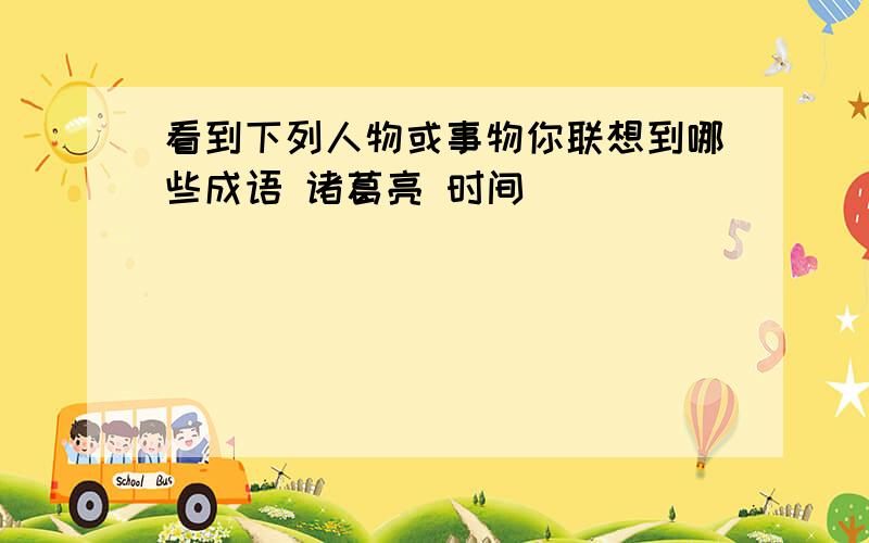 看到下列人物或事物你联想到哪些成语 诸葛亮 时间