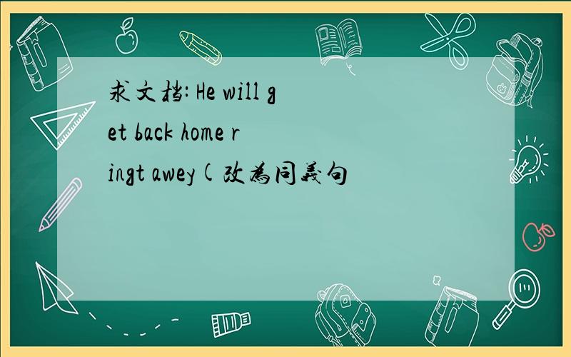 求文档: He will get back home ringt awey(改为同义句