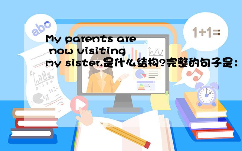 My parents are now visiting my sister.是什么结构?完整的句子是：My parents are now visiting my sister in the United States.因为很好奇,visit已经是动词,为什么前面还要用be动词呢?