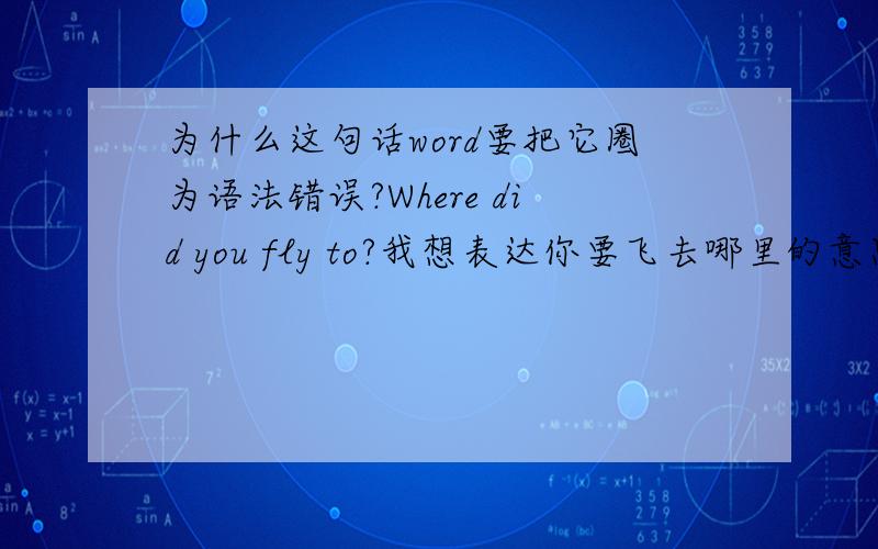 为什么这句话word要把它圈为语法错误?Where did you fly to?我想表达你要飞去哪里的意思,word一直要把它改成where did you fly?意思不是改了?