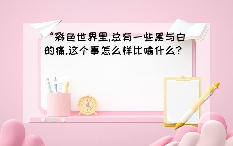 “彩色世界里,总有一些黑与白的痛.这个事怎么样比喻什么?