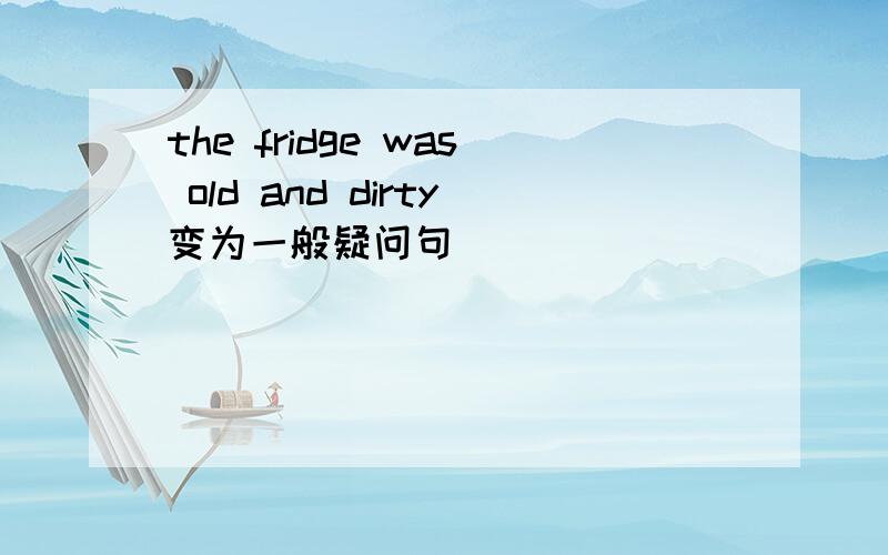 the fridge was old and dirty变为一般疑问句