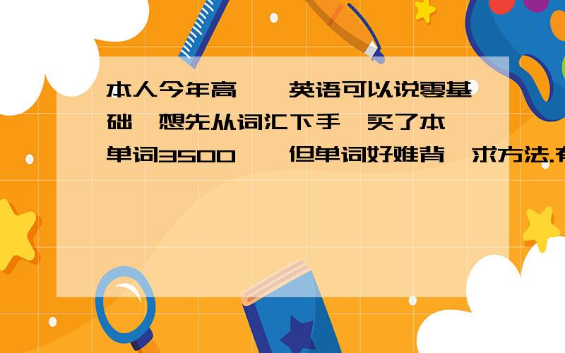 本人今年高一,英语可以说零基础,想先从词汇下手,买了本《单词3500》,但单词好难背,求方法.有亲身体验的经验分享一下.