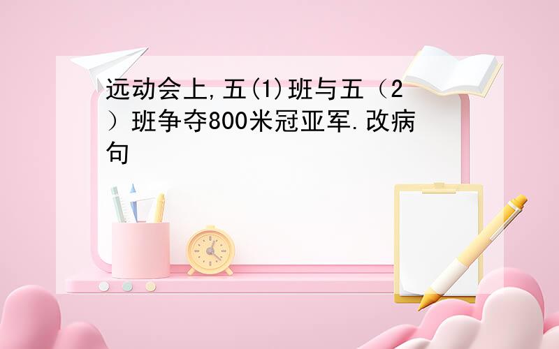 远动会上,五(1)班与五（2）班争夺800米冠亚军.改病句