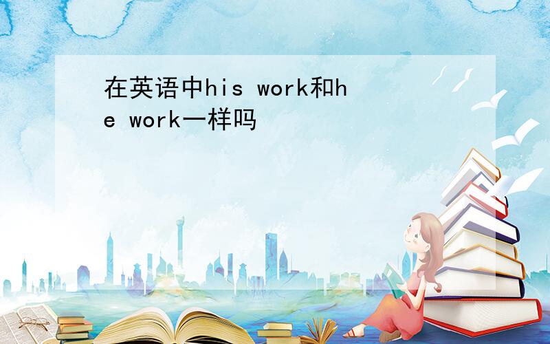 在英语中his work和he work一样吗