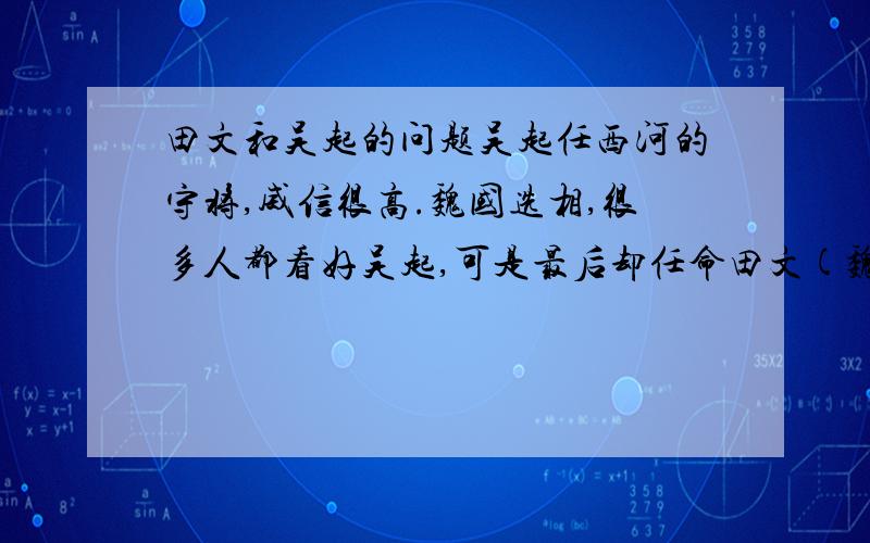 田文和吴起的问题吴起任西河的守将,威信很高.魏国选相,很多人都看好吴起,可是最后却任命田文(魏贵戚重臣)为相.吴起很不高兴,他向田文说：“请你和我比一比功劳可以吗?”田文说：“可