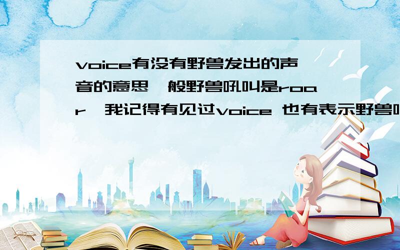 voice有没有野兽发出的声音的意思一般野兽吼叫是roar,我记得有见过voice 也有表示野兽叫声的意思,