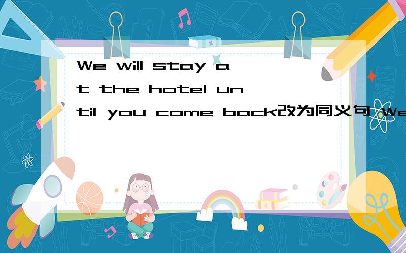 We will stay at the hotel until you come back改为同义句 We ___ __hotel until you come back