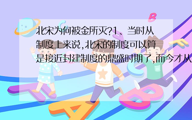 北宋为何被金所灭?1、当时从制度上来说,北宋的制度可以算是接近封建制度的鼎盛时期了,而今才从原始社会做出来,迈进奴隶制啊,这么明显的差距竟然别灭了?2、经济基础这也不用说了,据说