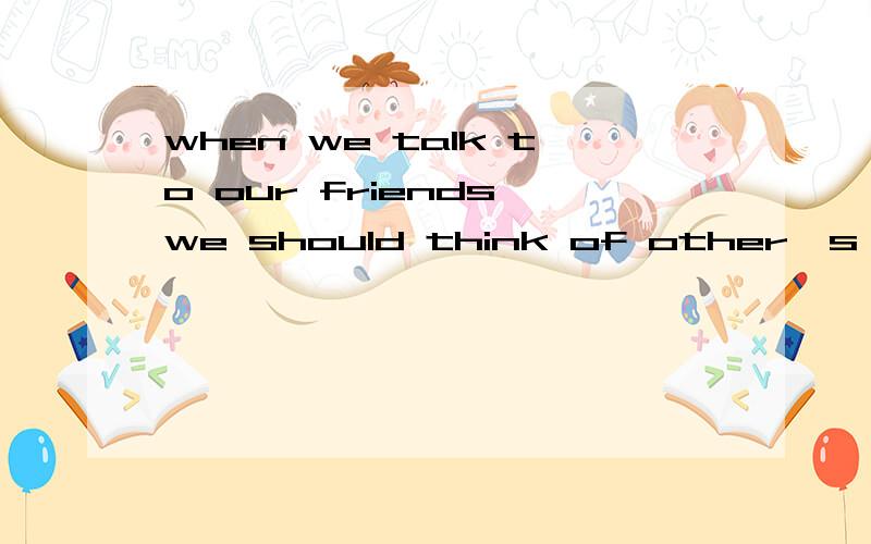 when we talk to our friends we should think of other's ___ (feel)填单词的适当形式