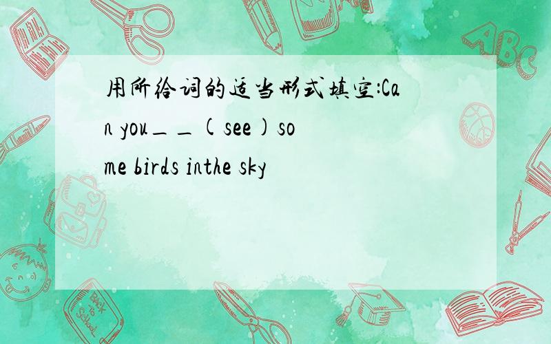 用所给词的适当形式填空:Can you__(see)some birds inthe sky